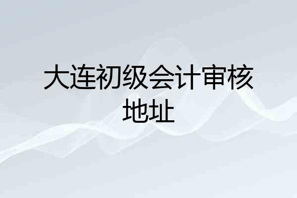 大连初级会计审核地址