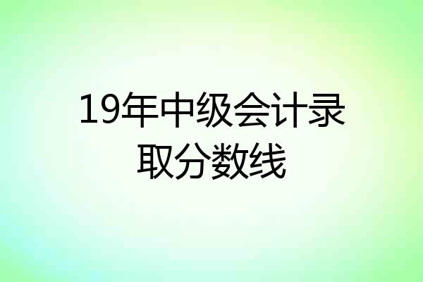 19年中级会计录取分数线