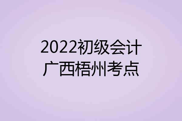 2022初级会计广西梧州考点
