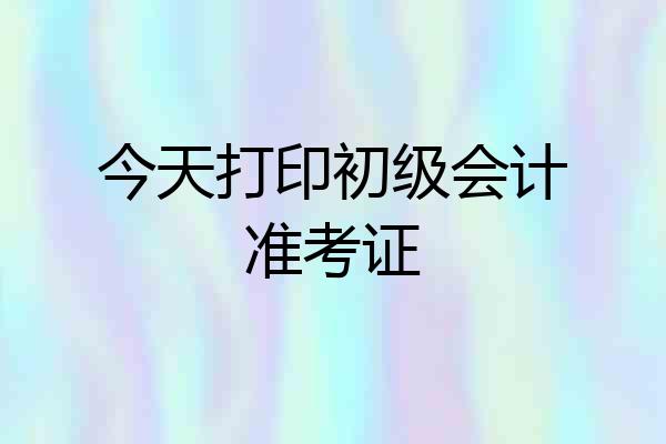 今天打印初级会计准考证