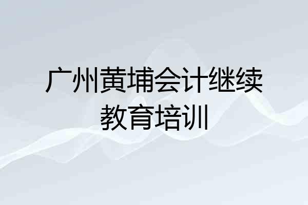 广州黄埔会计继续教育培训