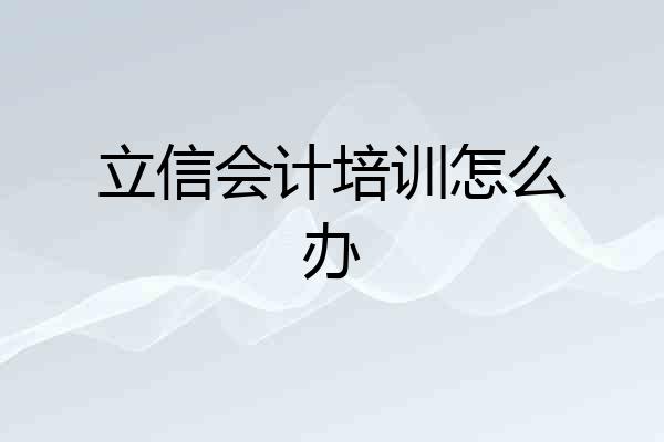 立信会计培训怎么办