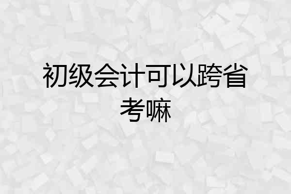 初级会计可以跨省考嘛