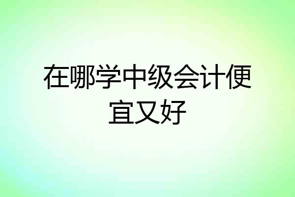 在哪学中级会计便宜又好