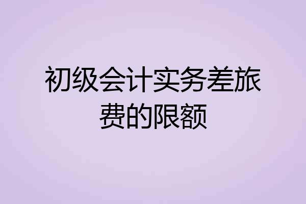 初级会计实务差旅费的限额