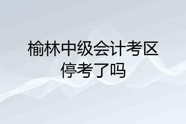 榆林中级会计考区停考了吗