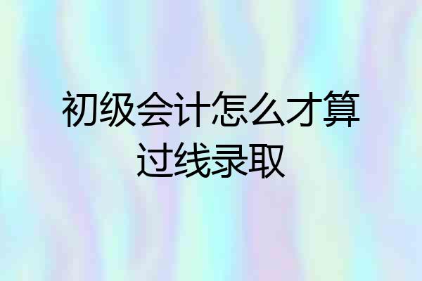 初级会计怎么才算过线录取