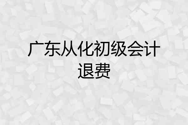 广东从化初级会计退费