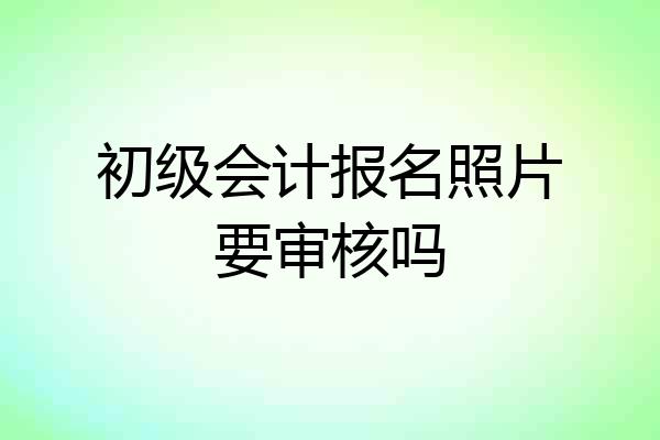 初级会计报名照片要审核吗