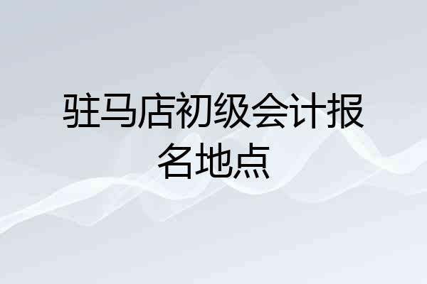 驻马店初级会计报名地点