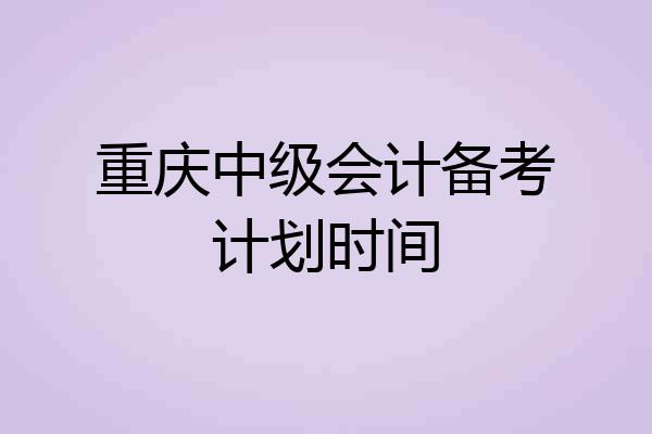 重庆中级会计备考计划时间
