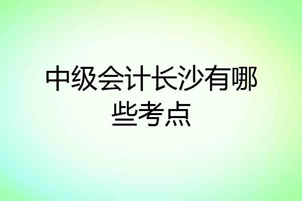 中级会计长沙有哪些考点