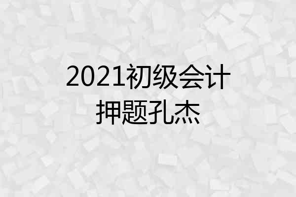 2021初级会计押题孔杰