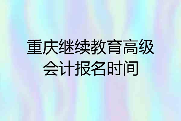 重庆继续教育高级会计报名时间