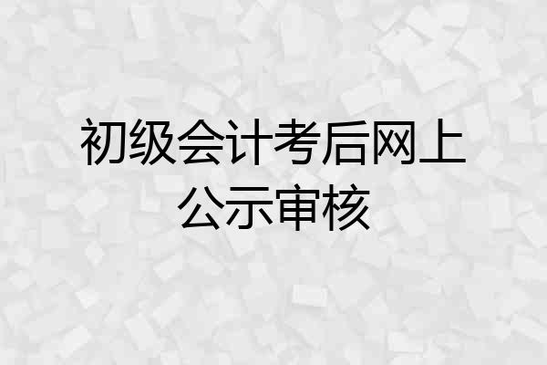 初级会计考后网上公示审核