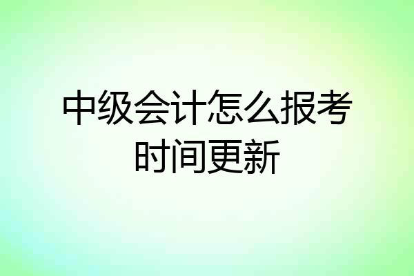 中级会计怎么报考时间更新
