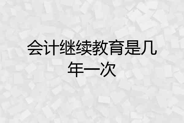 会计继续教育是几年一次