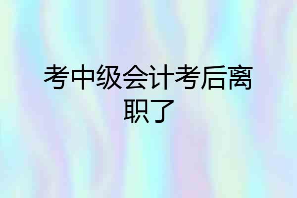 考中级会计考后离职了