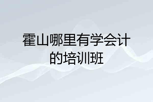 霍山哪里有学会计的培训班