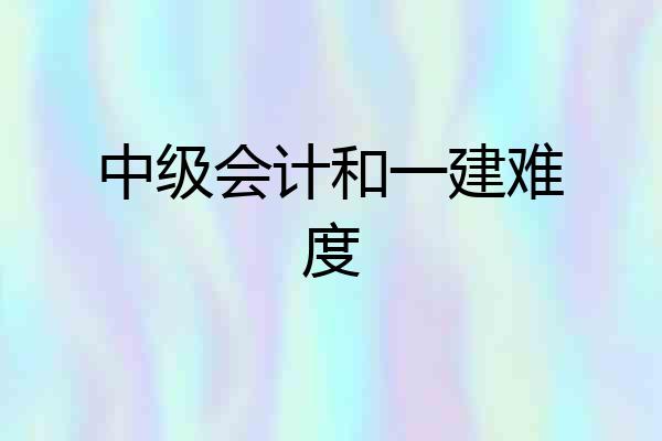 中级会计和一建难度