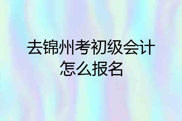 去锦州考初级会计怎么报名