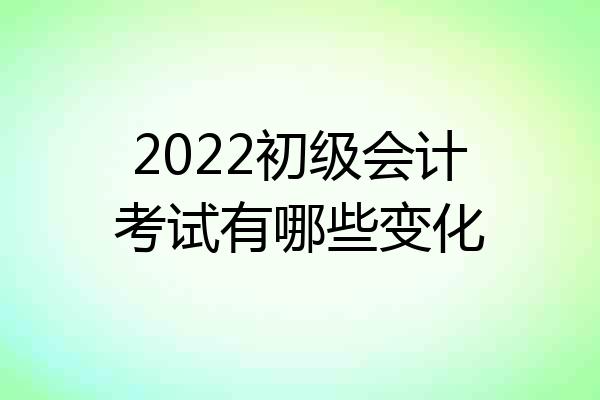 2022初级会计考试有哪些变化