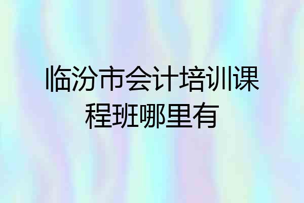 临汾市会计培训课程班哪里有