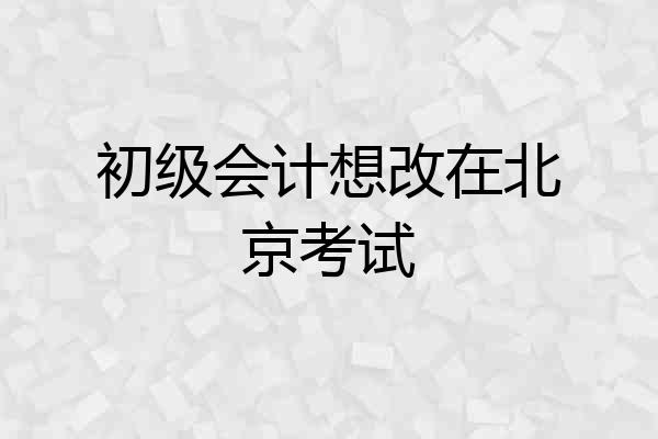 初级会计想改在北京考试
