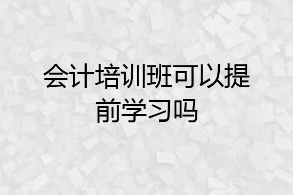 会计培训班可以提前学习吗