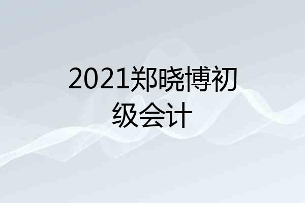 2021郑晓博初级会计
