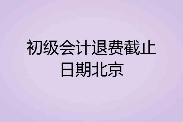 初级会计退费截止日期北京