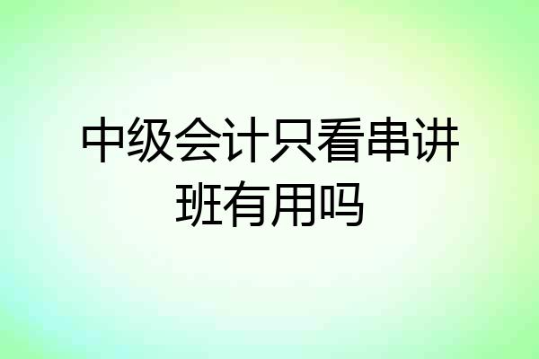 中级会计只看串讲班有用吗