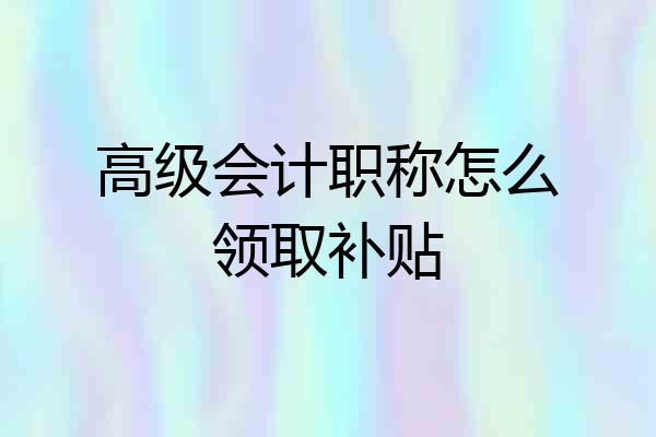 高级会计职称怎么领取补贴