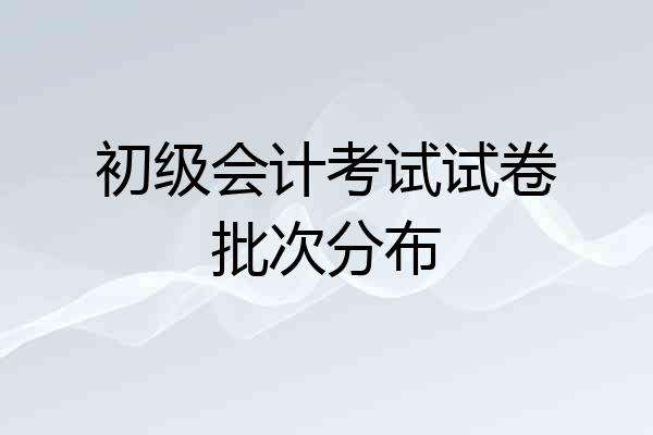 初级会计考试试卷批次分布