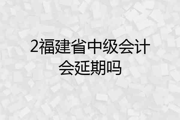 2福建省中级会计会延期吗