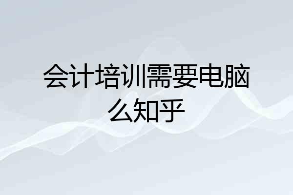 会计培训需要电脑么知乎