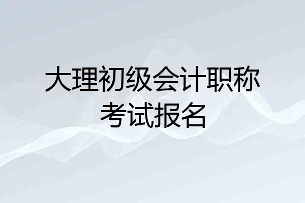 大理初级会计职称考试报名