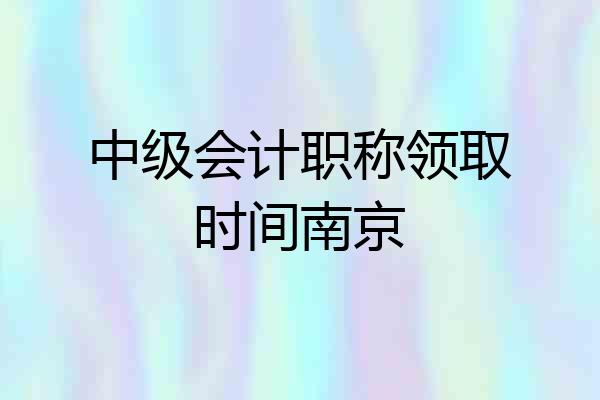 中级会计职称领取时间南京