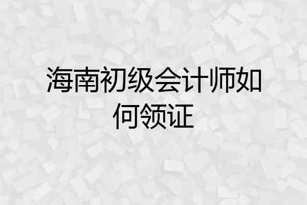 海南初级会计师如何领证