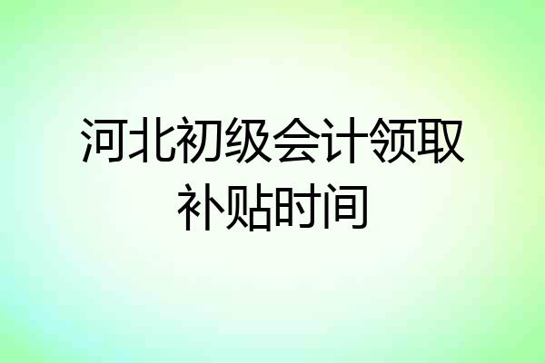 河北初级会计领取补贴时间