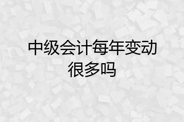中级会计每年变动很多吗