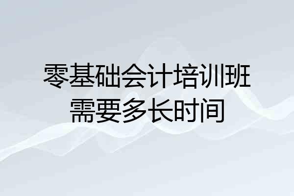 零基础会计培训班需要多长时间