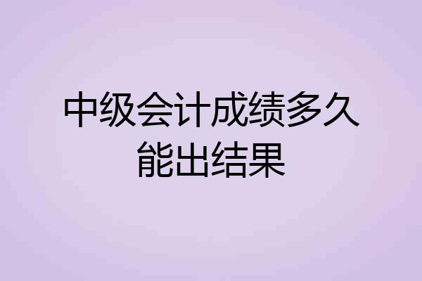 中级会计成绩多久能出结果