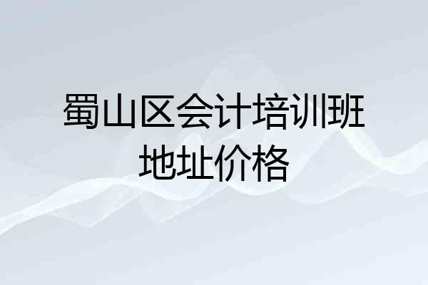 蜀山区会计培训班地址价格