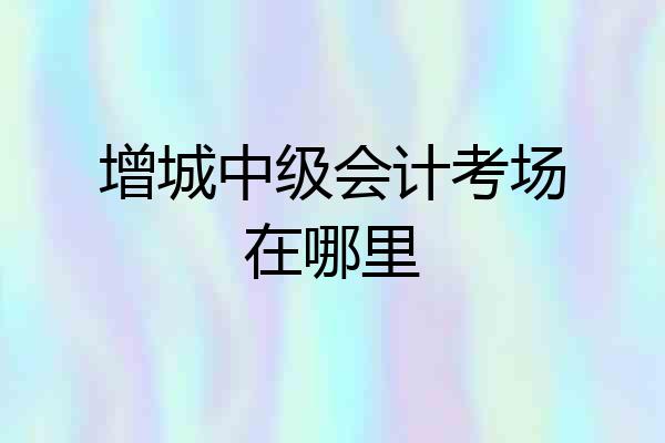 增城中级会计考场在哪里