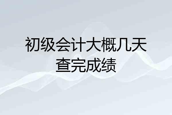 初级会计大概几天查完成绩