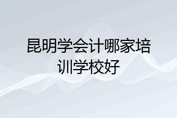 昆明学会计哪家培训学校好