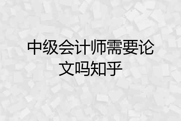 中级会计师需要论文吗知乎
