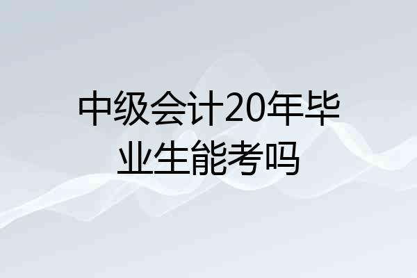 中级会计20年毕业生能考吗