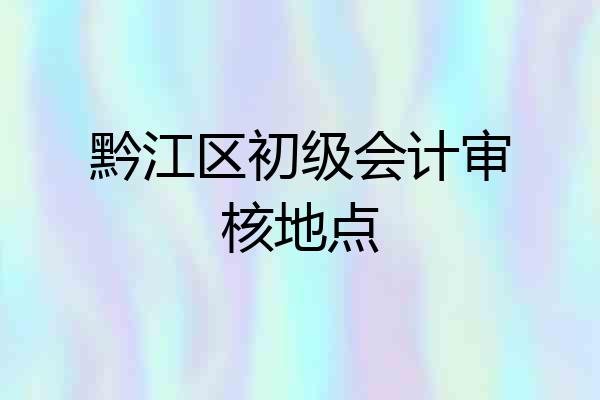 黔江区初级会计审核地点